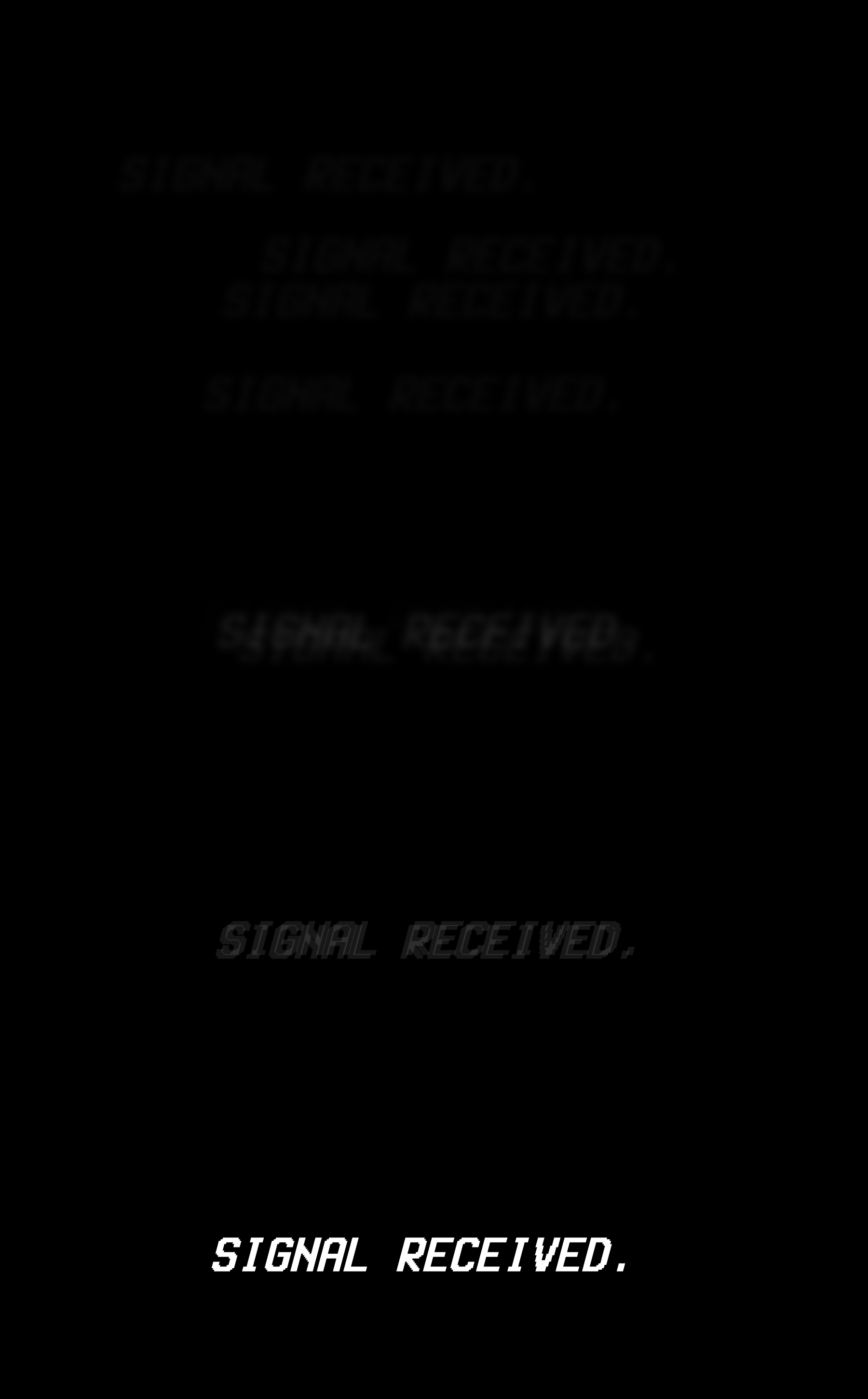 [SIGNAL RECEIVED. SIGNAL RECEIVED. SIGNAL RECEIVED.]