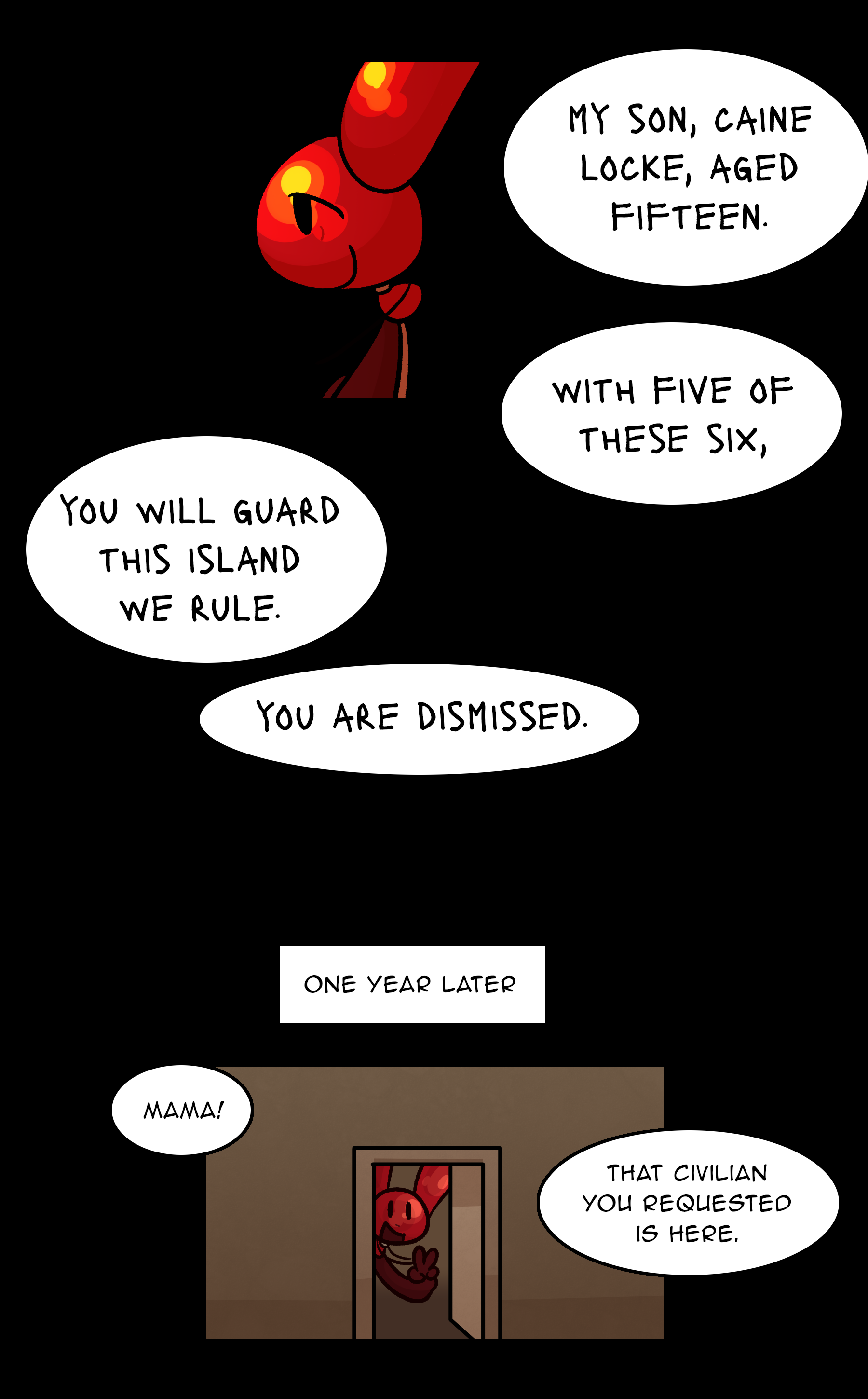 MADELINE: MY SON, CAINE LOCKE, AGED FIFTEEN. WITH FIVE OF THESE SIX, YOU WILL GUARD THIS ISLAND WE RULE. YOU ARE DISMISSED. / [One year later] CAINE: Mama! That civilian you requested is here.