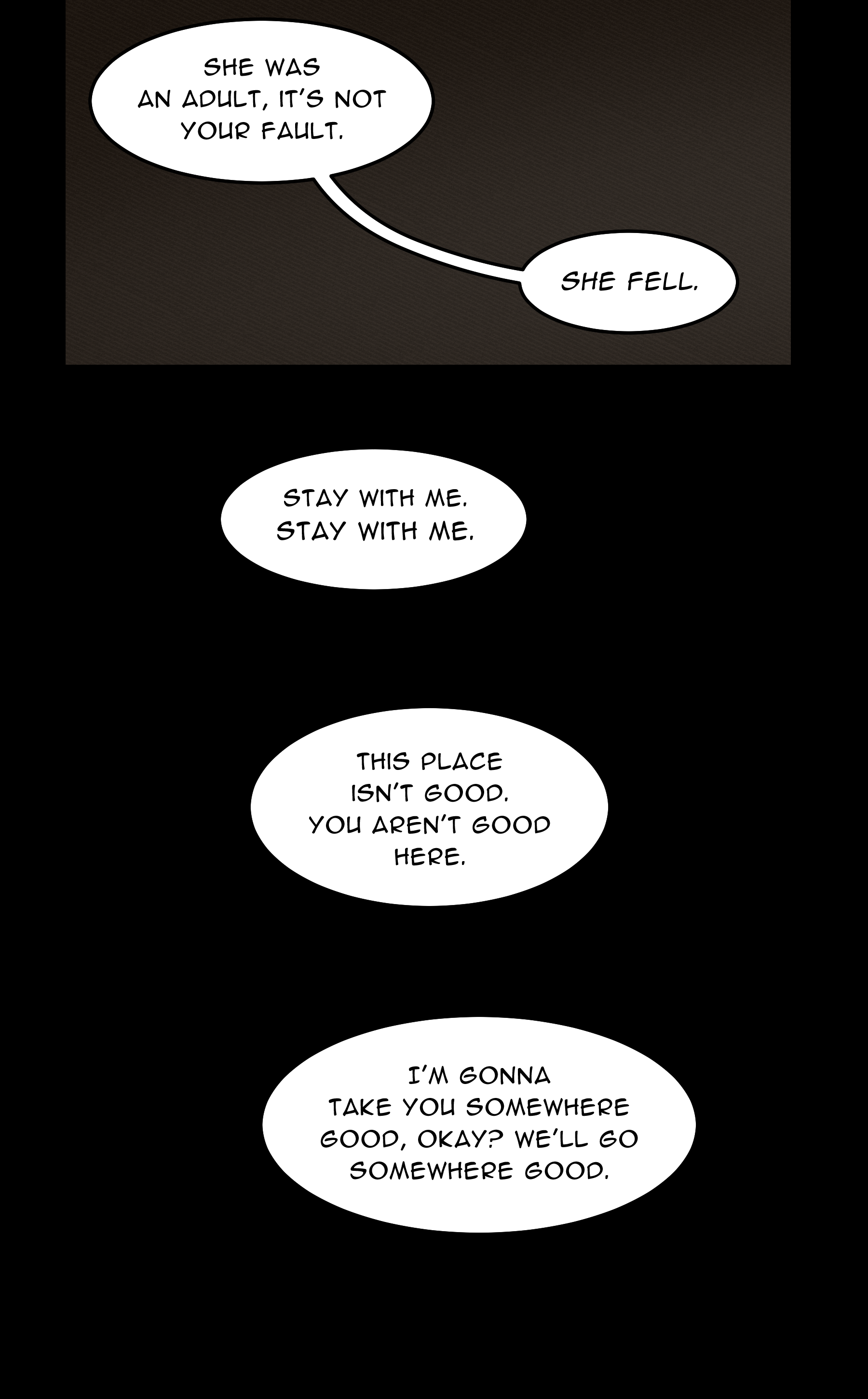 LANCE: She was an adult. It's not your fault. She fell. / Stay with me. Stay with me. This place isn't good. You aren't good here. I'm gonna take you somewhere good, okay? We'll go somewhere good.